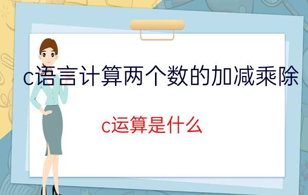 c语言计算两个数的加减乘除 c运算是什么？